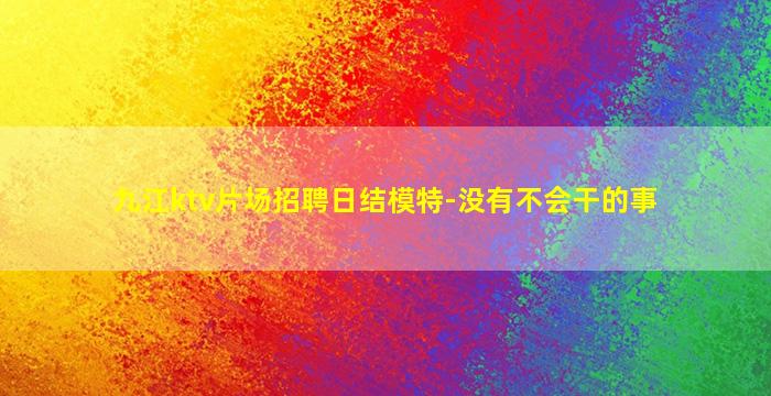 九江ktv片场招聘日结模特-没有不会干的事