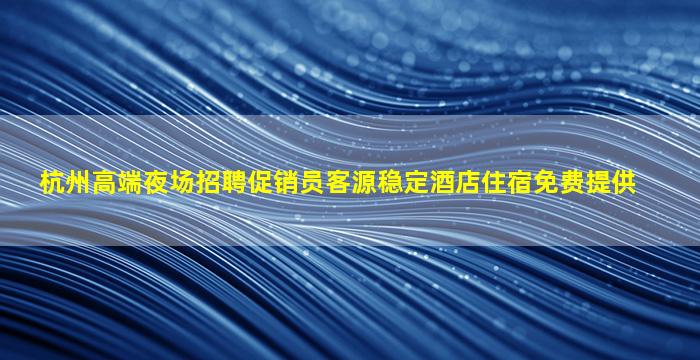 杭州高端夜场招聘促销员客源稳定酒店住宿免费提供
