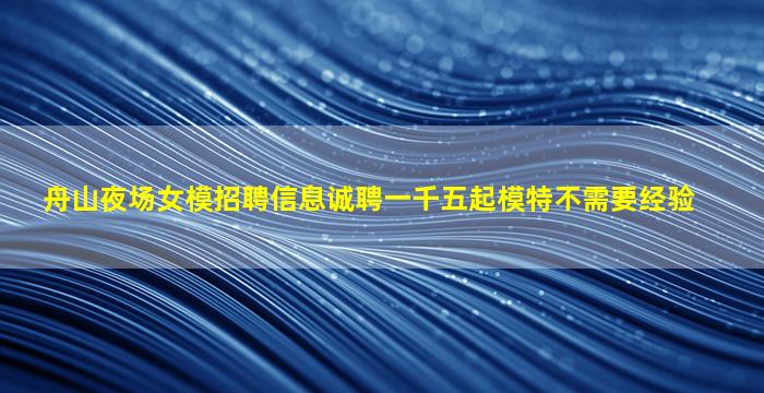 舟山夜场女模招聘信息诚聘一千五起模特不需要经验