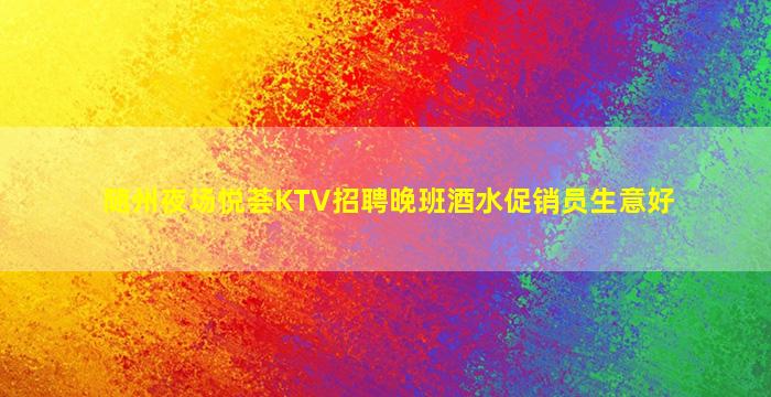 随州夜场悦荟KTV招聘晚班酒水促销员生意好